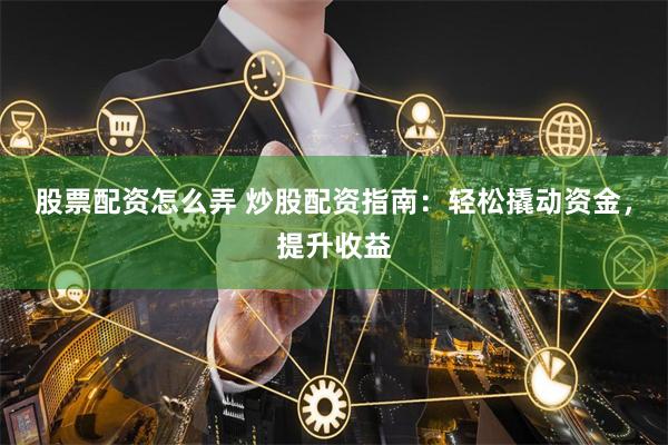股票配资怎么弄 炒股配资指南：轻松撬动资金，提升收益