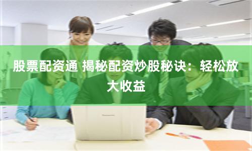 股票配资通 揭秘配资炒股秘诀：轻松放大收益