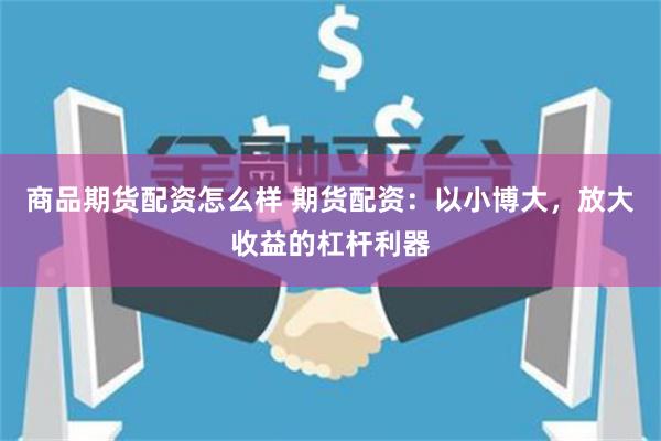商品期货配资怎么样 期货配资：以小博大，放大收益的杠杆利器