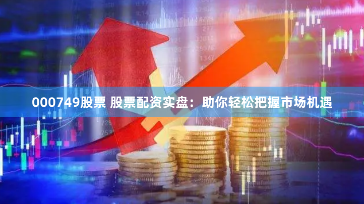 000749股票 股票配资实盘：助你轻松把握市场机遇