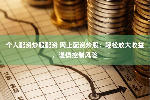 个人配资炒股配资 网上配资炒股：轻松放大收益，谨慎控制风险