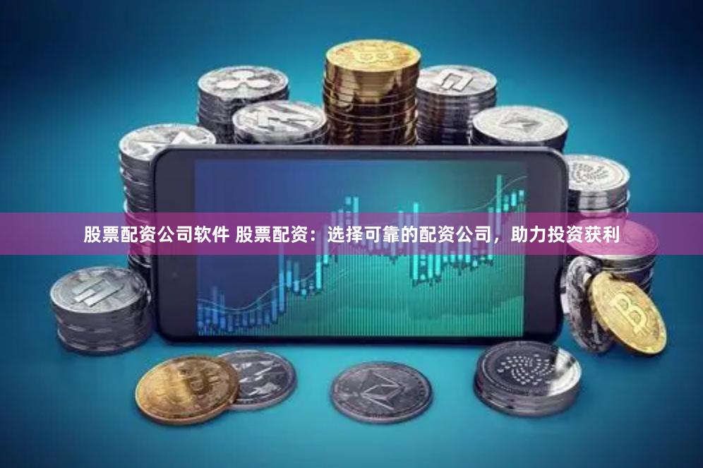 股票配资公司软件 股票配资：选择可靠的配资公司，助力投资获利