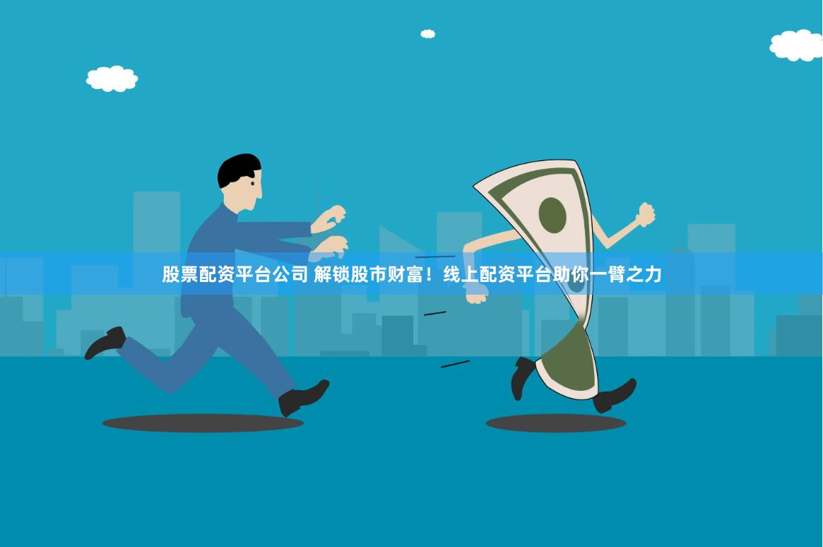 股票配资平台公司 解锁股市财富！线上配资平台助你一臂之力