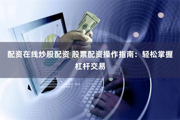 配资在线炒股配资 股票配资操作指南：轻松掌握杠杆交易