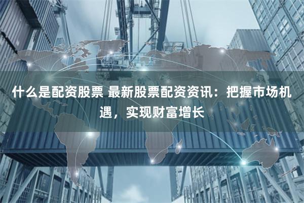 什么是配资股票 最新股票配资资讯：把握市场机遇，实现财富增长