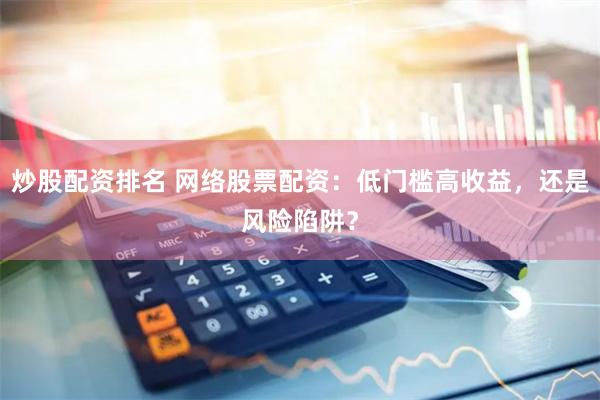 炒股配资排名 网络股票配资：低门槛高收益，还是风险陷阱？