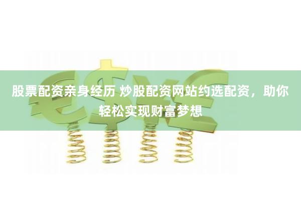 股票配资亲身经历 炒股配资网站约选配资，助你轻松实现财富梦想