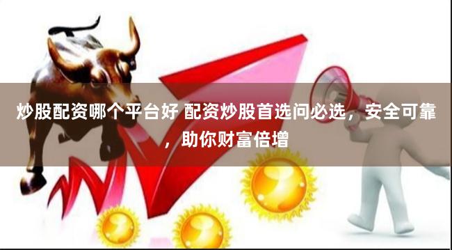 炒股配资哪个平台好 配资炒股首选问必选，安全可靠，助你财富倍增