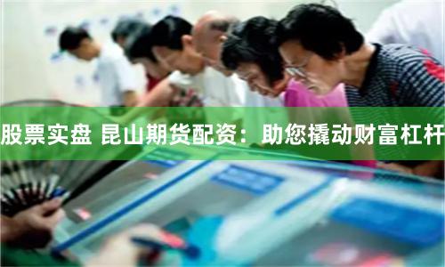 股票实盘 昆山期货配资：助您撬动财富杠杆