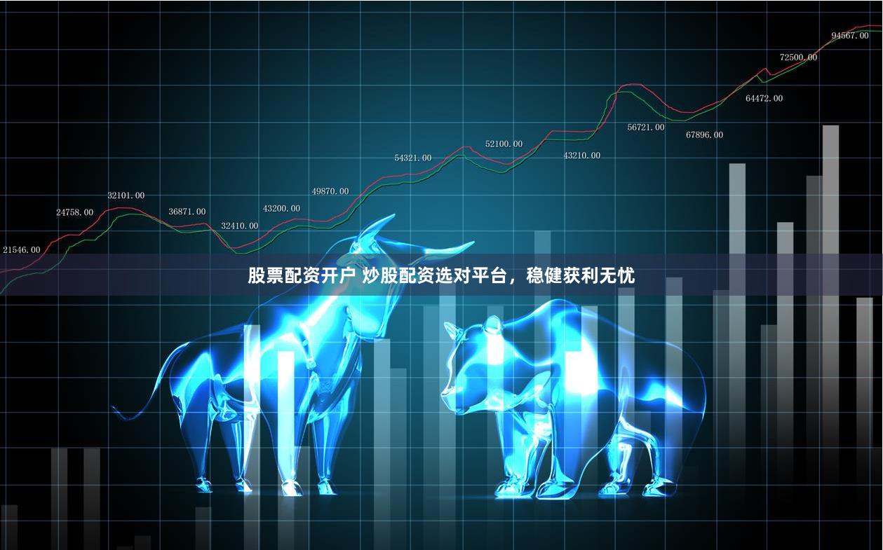 股票配资开户 炒股配资选对平台，稳健获利无忧