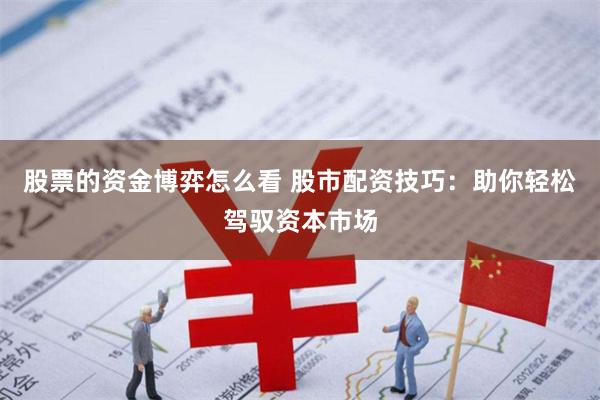 股票的资金博弈怎么看 股市配资技巧：助你轻松驾驭资本市场