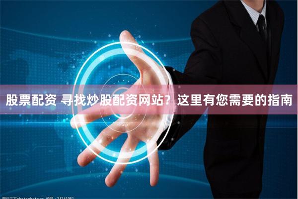 股票配资 寻找炒股配资网站？这里有您需要的指南