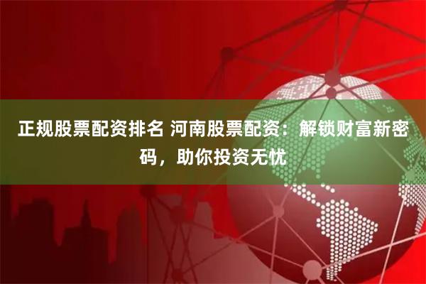 正规股票配资排名 河南股票配资：解锁财富新密码，助你投资无忧