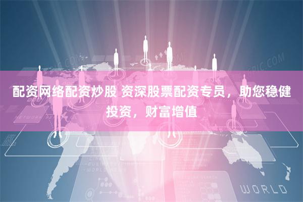配资网络配资炒股 资深股票配资专员，助您稳健投资，财富增值