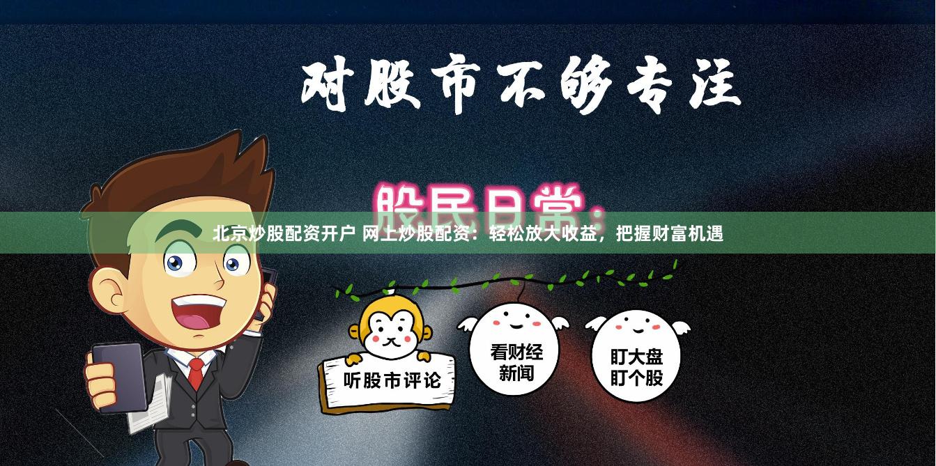 北京炒股配资开户 网上炒股配资：轻松放大收益，把握财富机遇