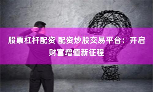 股票杠杆配资 配资炒股交易平台：开启财富增值新征程