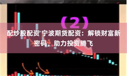 配炒股配资 宁波期货配资：解锁财富新密码，助力投资腾飞
