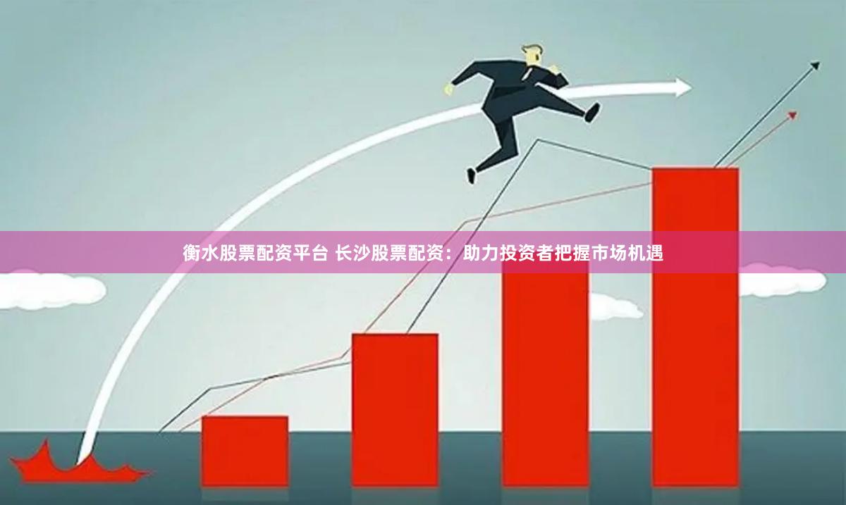衡水股票配资平台 长沙股票配资：助力投资者把握市场机遇