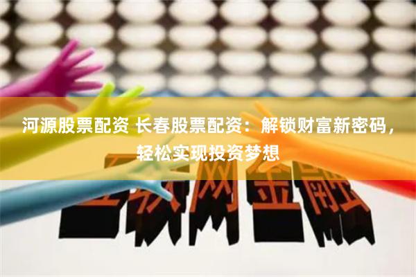 河源股票配资 长春股票配资：解锁财富新密码，轻松实现投资梦想