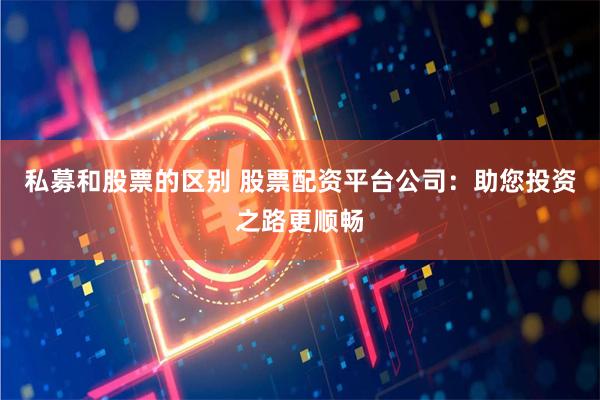 私募和股票的区别 股票配资平台公司：助您投资之路更顺畅