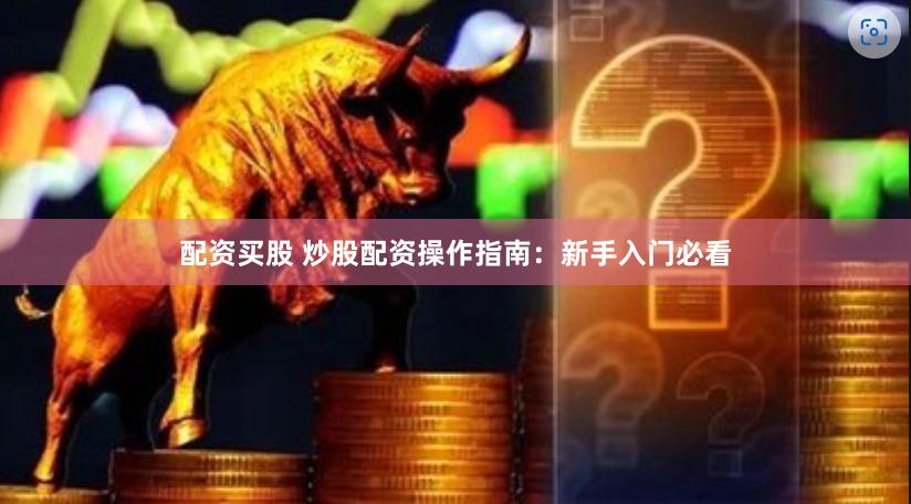 配资买股 炒股配资操作指南：新手入门必看