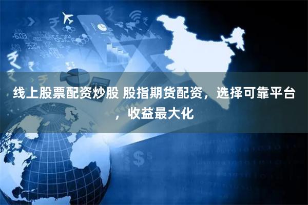 线上股票配资炒股 股指期货配资，选择可靠平台，收益最大化