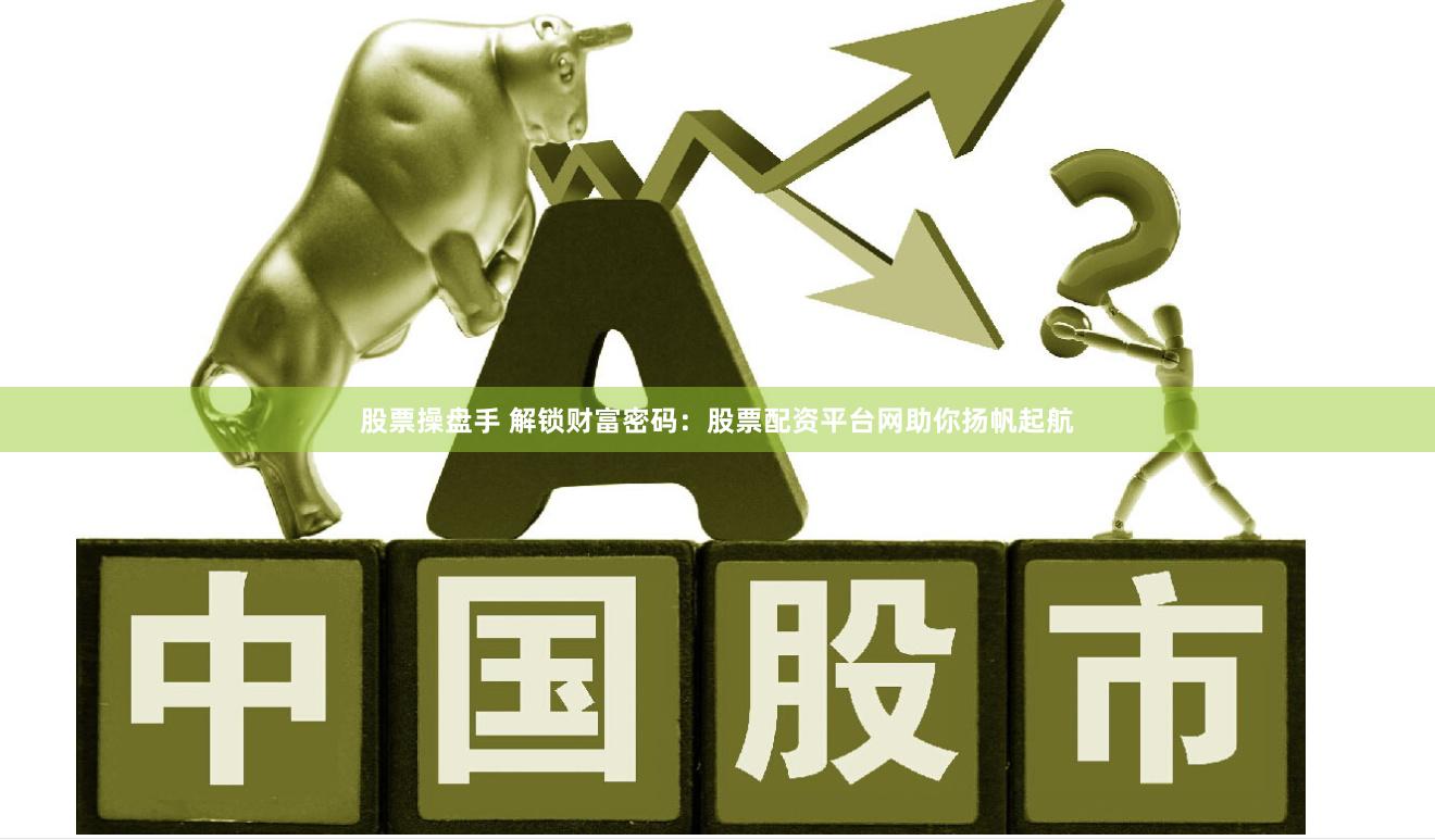 股票操盘手 解锁财富密码：股票配资平台网助你扬帆起航