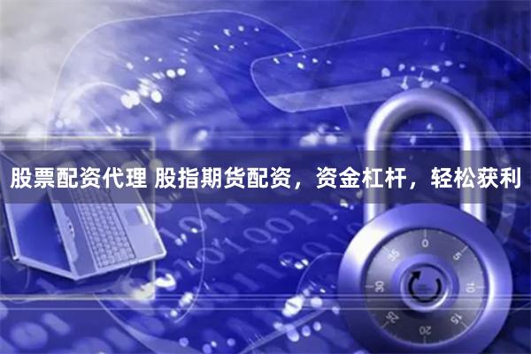 股票配资代理 股指期货配资，资金杠杆，轻松获利
