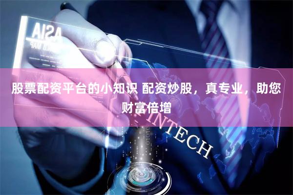 股票配资平台的小知识 配资炒股，真专业，助您财富倍增