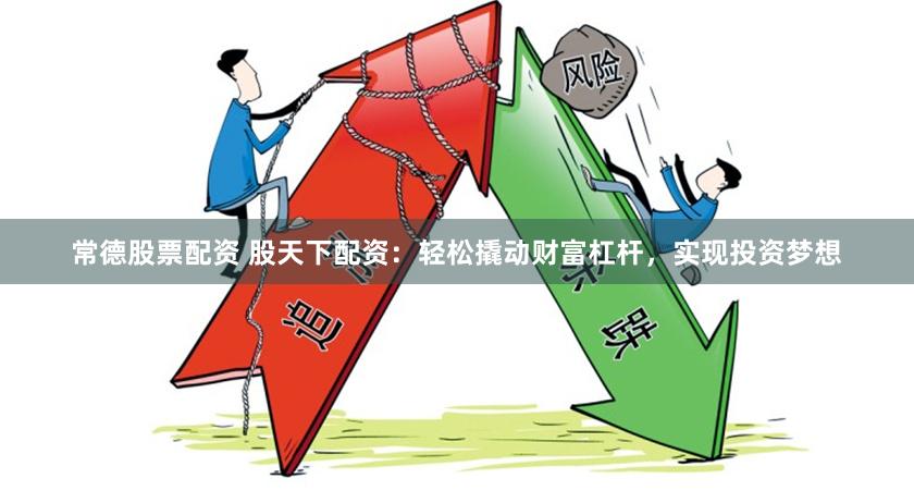常德股票配资 股天下配资：轻松撬动财富杠杆，实现投资梦想