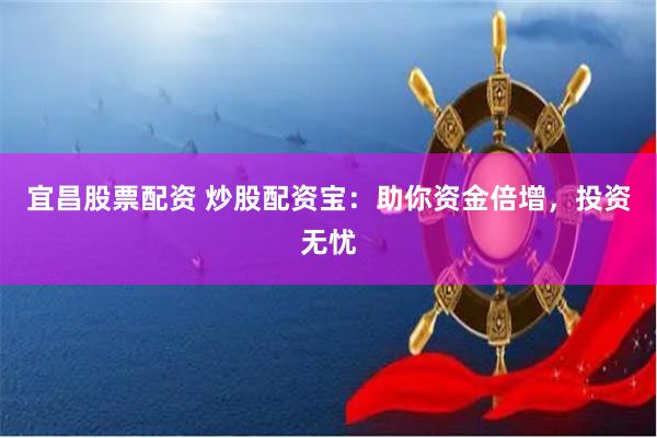宜昌股票配资 炒股配资宝：助你资金倍增，投资无忧