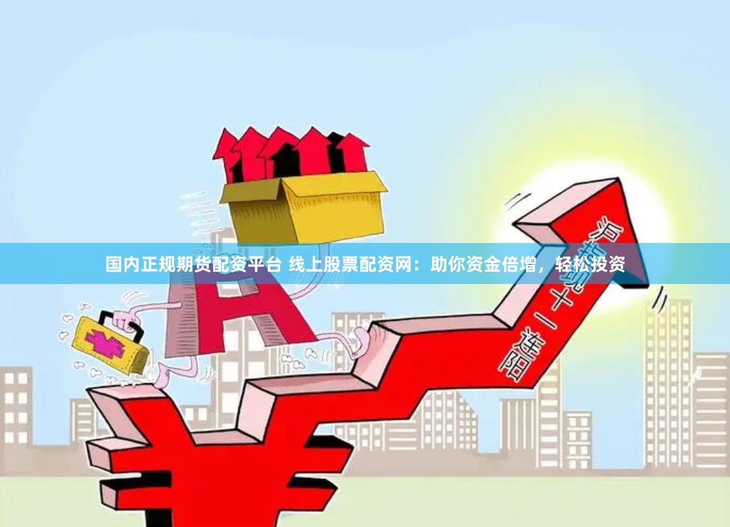 国内正规期货配资平台 线上股票配资网：助你资金倍增，轻松投资