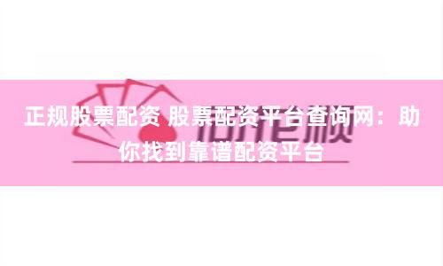 正规股票配资 股票配资平台查询网：助你找到靠谱配资平台