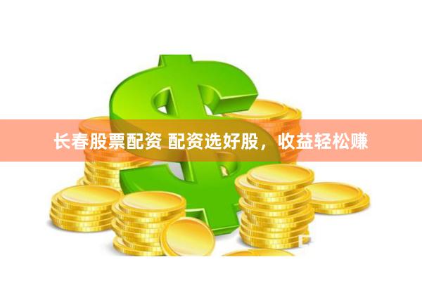 长春股票配资 配资选好股，收益轻松赚