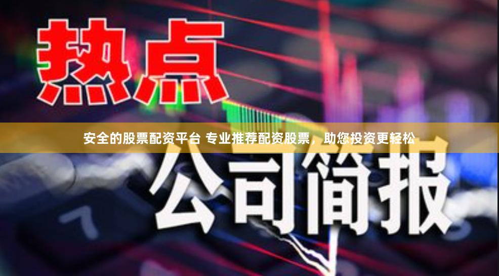 安全的股票配资平台 专业推荐配资股票，助您投资更轻松