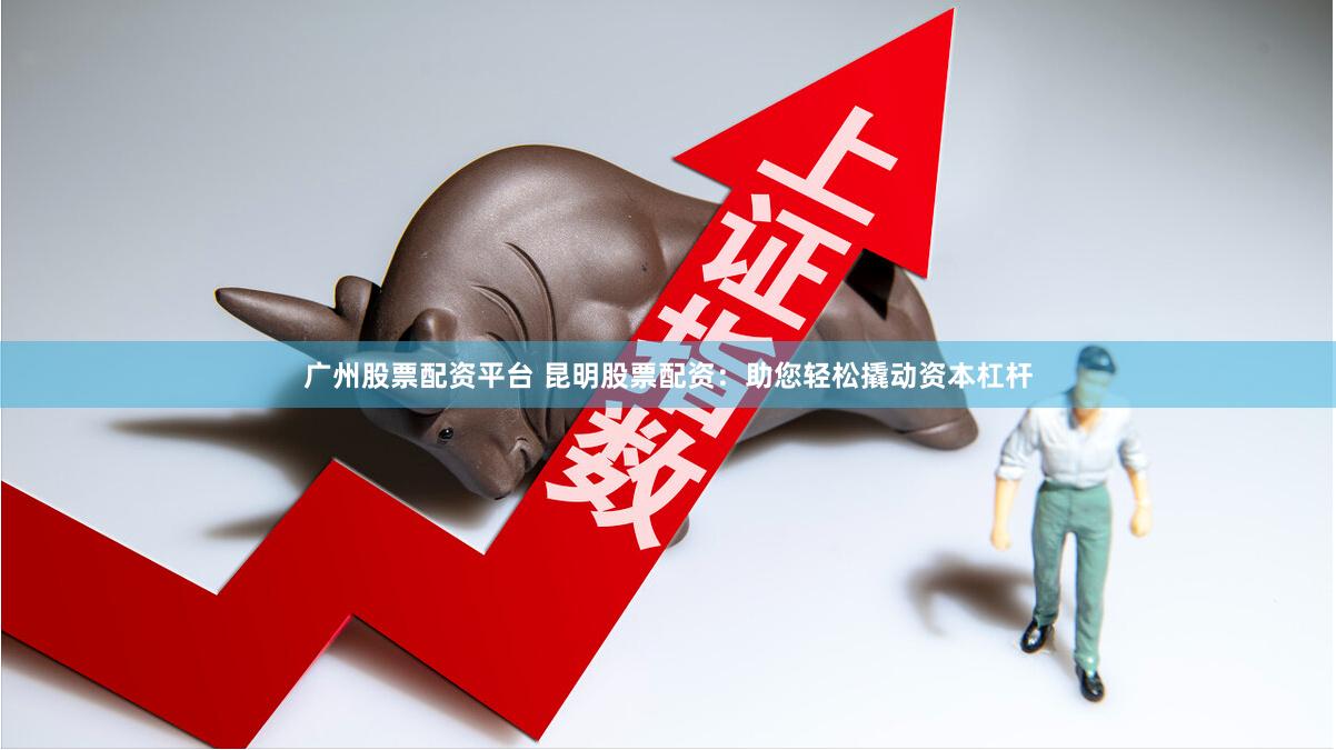 广州股票配资平台 昆明股票配资：助您轻松撬动资本杠杆