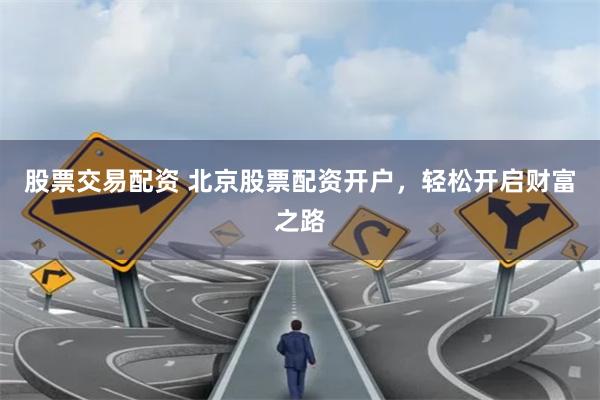 股票交易配资 北京股票配资开户，轻松开启财富之路