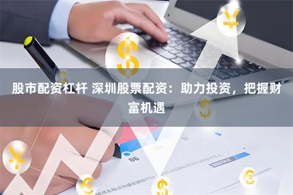 股市配资杠杆 深圳股票配资：助力投资，把握财富机遇