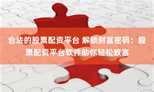 合法的股票配资平台 解锁财富密码：股票配资平台软件助你轻松致富