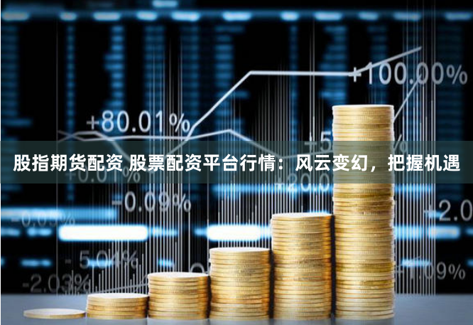 股指期货配资 股票配资平台行情：风云变幻，把握机遇