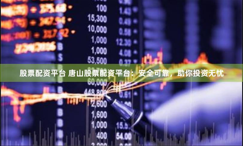 股票配资平台 唐山股票配资平台：安全可靠，助你投资无忧