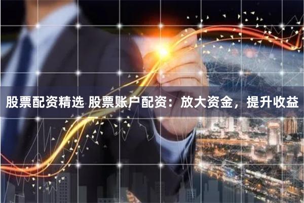 股票配资精选 股票账户配资：放大资金，提升收益