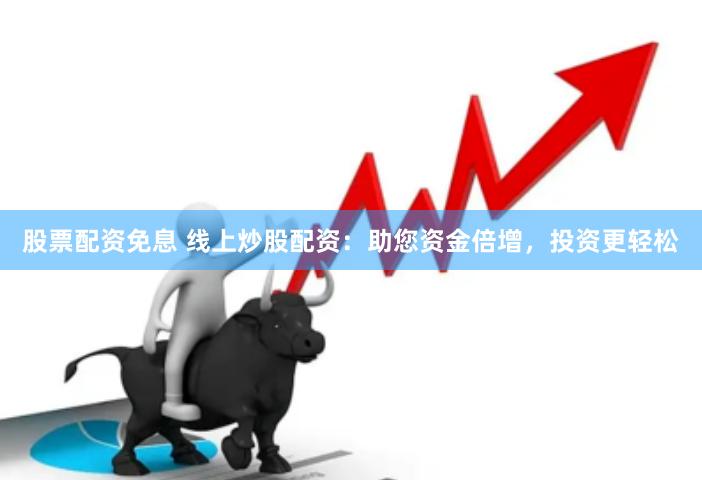 股票配资免息 线上炒股配资：助您资金倍增，投资更轻松