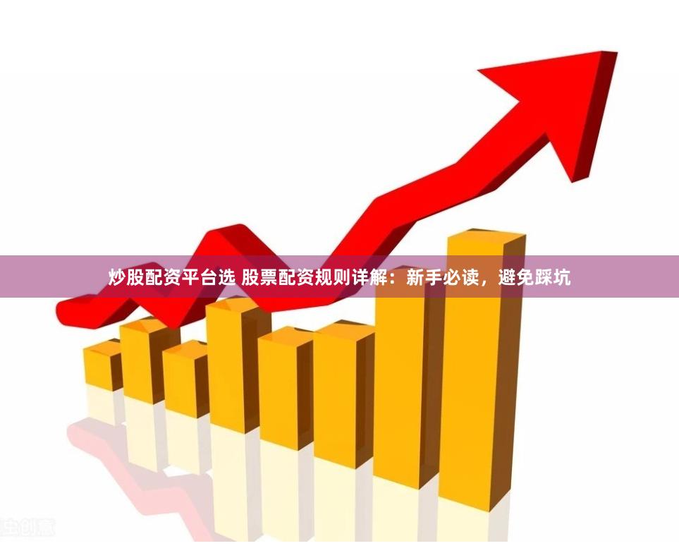 炒股配资平台选 股票配资规则详解：新手必读，避免踩坑