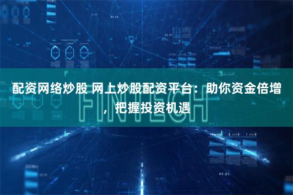 配资网络炒股 网上炒股配资平台：助你资金倍增，把握投资机遇