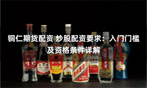铜仁期货配资 炒股配资要求：入门门槛及资格条件详解