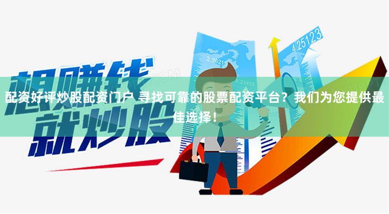 配资好评炒股配资门户 寻找可靠的股票配资平台？我们为您提供最佳选择！