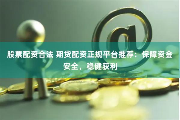 股票配资合法 期货配资正规平台推荐：保障资金安全，稳健获利