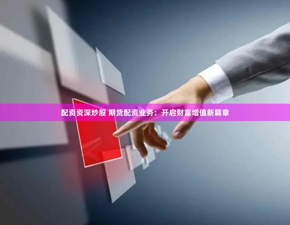 配资资深炒股 期货配资业务：开启财富增值新篇章