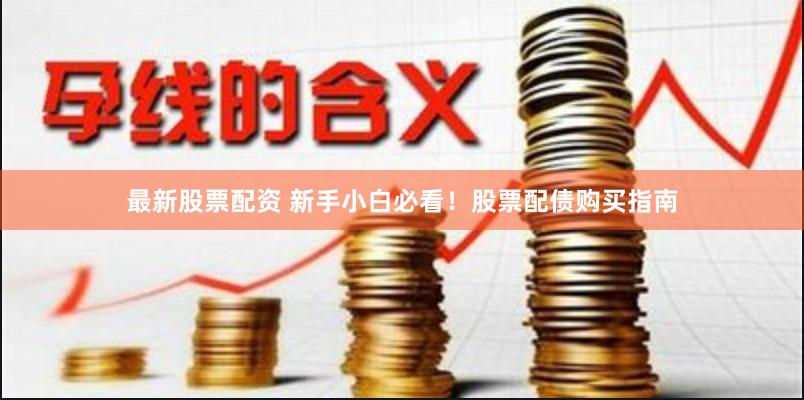 最新股票配资 新手小白必看！股票配债购买指南